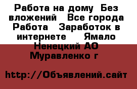 Работа на дому..Без вложений - Все города Работа » Заработок в интернете   . Ямало-Ненецкий АО,Муравленко г.